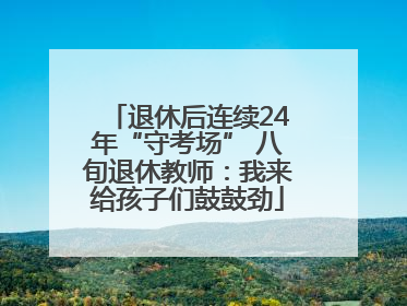 退休后连续24年“守考场” 八旬退休教师：我来给孩子们鼓鼓劲