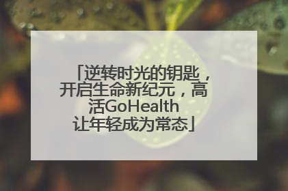 逆转时光的钥匙，开启生命新纪元，高活GoHealth让年轻成为常态