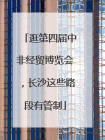逛第四届中非经贸博览会，长沙这些路段有管制