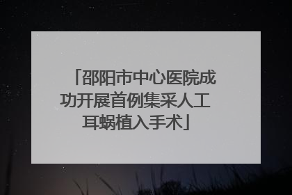 邵阳市中心医院成功开展首例集采人工耳蜗植入手术