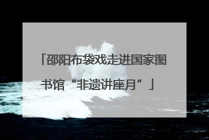 邵阳布袋戏走进国家图书馆“非遗讲座月”