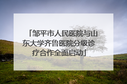邹平市人民医院与山东大学齐鲁医院分级诊疗合作全面启动