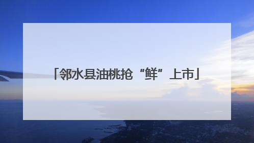 邻水县油桃抢“鲜”上市
