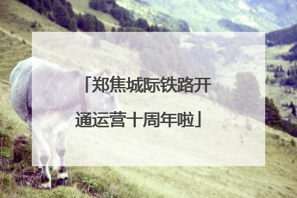 郑焦城际铁路开通运营十周年啦