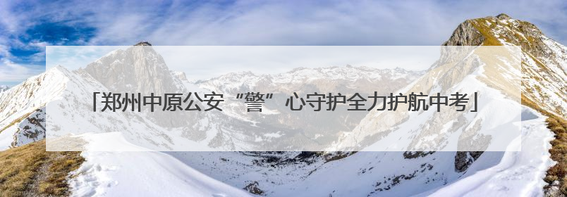 郑州中原公安“警”心守护全力护航中考