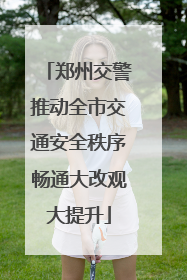 郑州交警推动全市交通安全秩序畅通大改观大提升