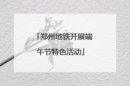 郑州地铁开展端午节特色活动