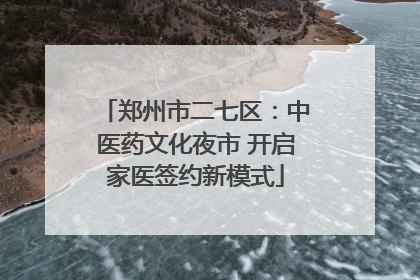 郑州市二七区：中医药文化夜市 开启家医签约新模式