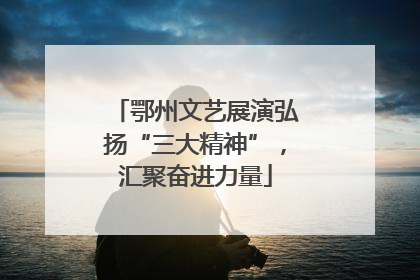 鄂州文艺展演弘扬“三大精神”，汇聚奋进力量