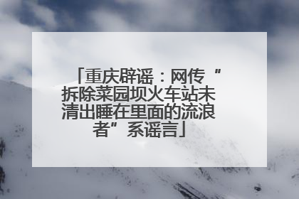 重庆辟谣：网传“拆除菜园坝火车站未清出睡在里面的流浪者”系谣言
