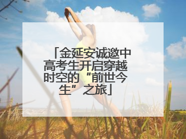 金延安诚邀中高考生开启穿越时空的“前世今生”之旅