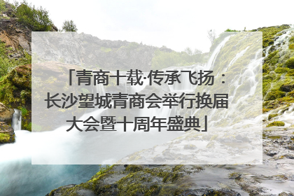 青商十载·传承飞扬：长沙望城青商会举行换届大会暨十周年盛典