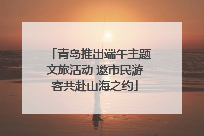 青岛推出端午主题文旅活动 邀市民游客共赴山海之约