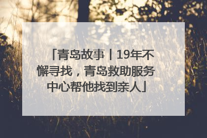 青岛故事丨19年不懈寻找，青岛救助服务中心帮他找到亲人