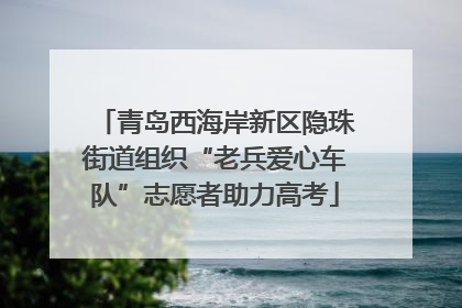 青岛西海岸新区隐珠街道组织“老兵爱心车队”志愿者助力高考