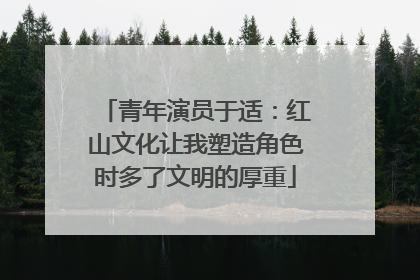 青年演员于适：红山文化让我塑造角色时多了文明的厚重