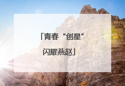 青春“创星” 闪耀燕赵