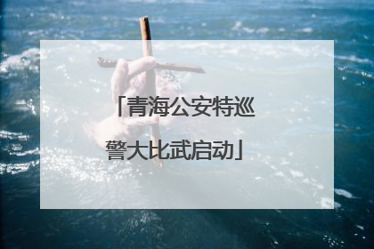 青海公安特巡警大比武启动