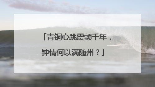 青铜心跳震颤千年，钟情何以满随州？