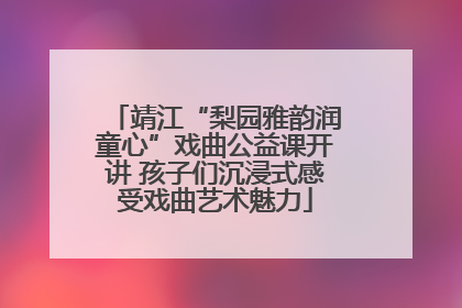 靖江“梨园雅韵润童心”戏曲公益课开讲 孩子们沉浸式感受戏曲艺术魅力