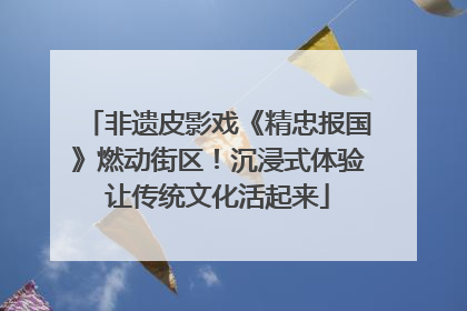 非遗皮影戏《精忠报国》燃动街区！沉浸式体验让传统文化活起来