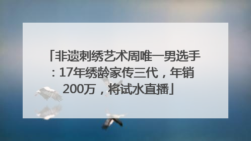 非遗刺绣艺术周唯一男选手：17年绣龄家传三代，年销200万，将试水直播
