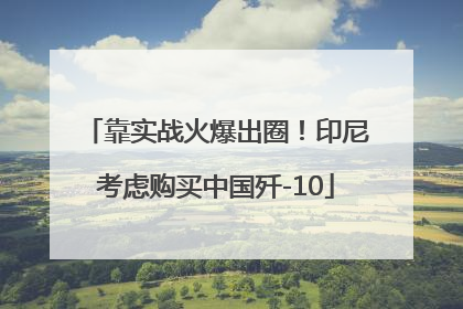 靠实战火爆出圈！印尼考虑购买中国歼-10
