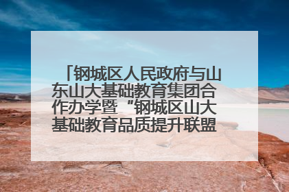 钢城区人民政府与山东山大基础教育集团合作办学暨“钢城区山大基础教育品质提升联盟”签约揭牌活动举行