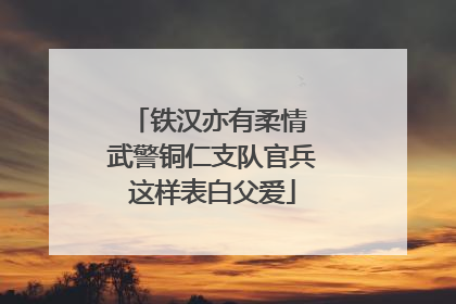 铁汉亦有柔情 武警铜仁支队官兵这样表白父爱