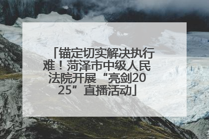 锚定切实解决执行难！菏泽市中级人民法院开展“亮剑2025”直播活动