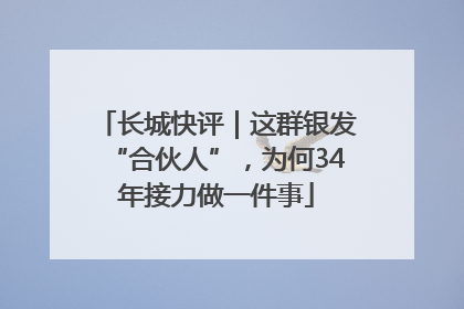 长城快评｜这群银发“合伙人”，为何34年接力做一件事