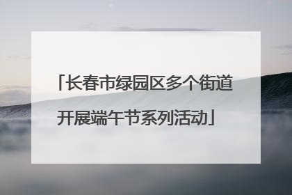长春市绿园区多个街道开展端午节系列活动