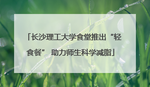长沙理工大学食堂推出“轻食餐” 助力师生科学减脂