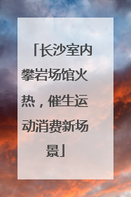 长沙室内攀岩场馆火热，催生运动消费新场景