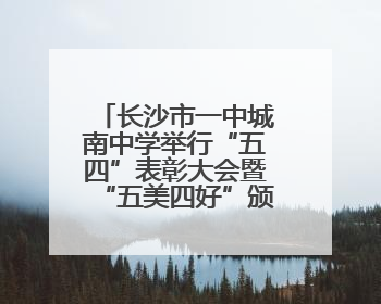 长沙市一中城南中学举行“五四”表彰大会暨“五美四好”颁奖典礼