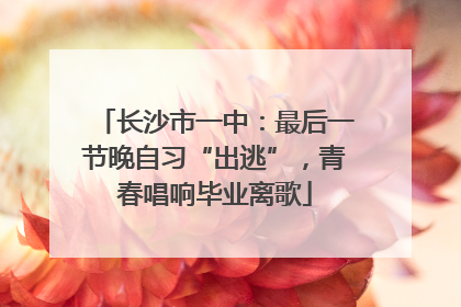 长沙市一中：最后一节晚自习“出逃”，青春唱响毕业离歌