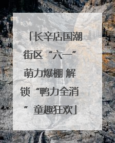 长辛店国潮街区“六一”萌力爆棚 解锁“鸭力全消”童趣狂欢