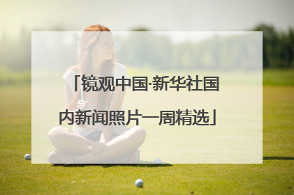 镜观中国·新华社国内新闻照片一周精选