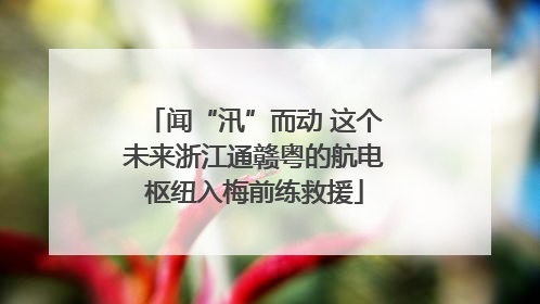 闻“汛”而动 这个未来浙江通赣粤的航电枢纽入梅前练救援