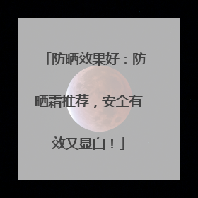 防晒效果好：防晒霜推荐，安全有效又显白！