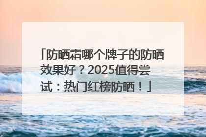 防晒霜哪个牌子的防晒效果好？2025值得尝试：热门红榜防晒！