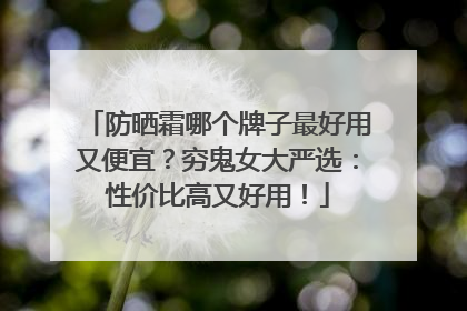 防晒霜哪个牌子最好用又便宜？穷鬼女大严选：性价比高又好用！