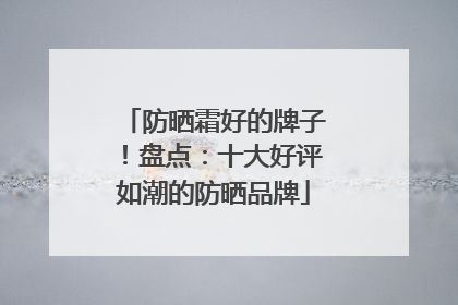 防晒霜好的牌子！盘点：十大好评如潮的防晒品牌