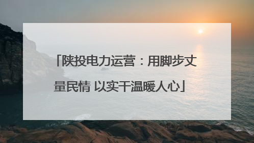 陕投电力运营：用脚步丈量民情 以实干温暖人心