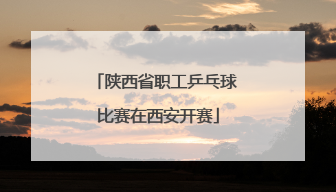 陕西省职工乒乓球比赛在西安开赛