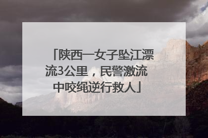 陕西一女子坠江漂流3公里，民警激流中咬绳逆行救人