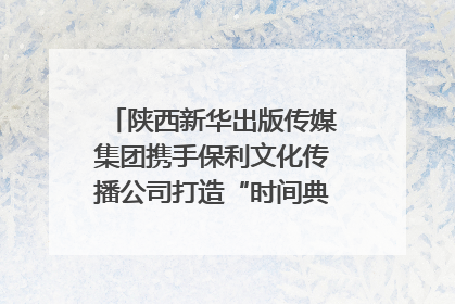 陕西新华出版传媒集团携手保利文化传播公司打造“时间典藏”数字艺术馆