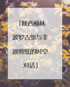 陕西榆林：波罗古堡与非遗剪纸的时空对话