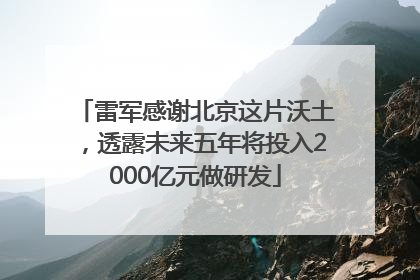雷军感谢北京这片沃土，透露未来五年将投入2000亿元做研发