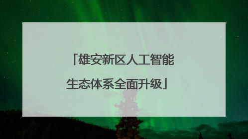 雄安新区人工智能生态体系全面升级